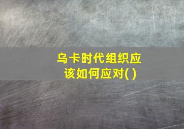 乌卡时代组织应该如何应对( )